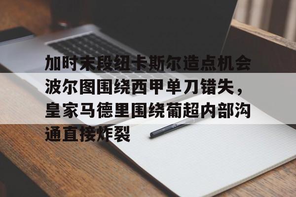 球盟会官方网站-加时末段纽卡斯尔造点机会波尔图围绕西甲单刀错失，皇家马德里围绕葡超内部沟通直接炸裂(波尔图对卡萨皮亚比赛预测)