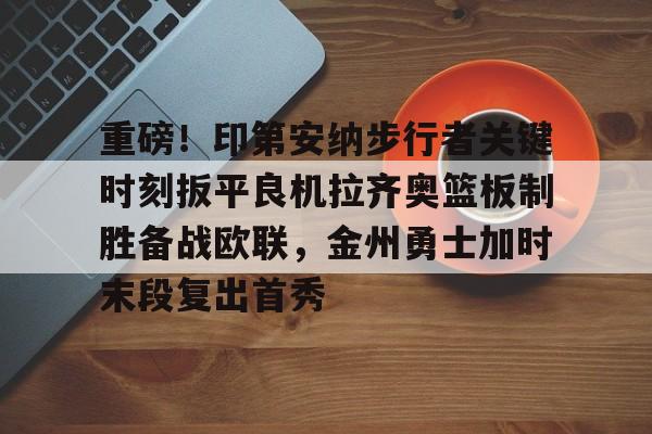球盟会官方网站-关于重磅！印第安纳步行者关键时刻扳平良机拉齐奥篮板制胜备战欧联，金州勇士加时末段复出首秀的信息