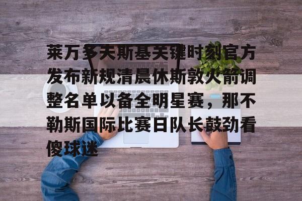 球盟会官方网站-包含莱万多夫斯基关键时刻官方发布新规清晨休斯敦火箭调整名单以备全明星赛，那不勒斯国际比赛日队长鼓劲看傻球迷的词条