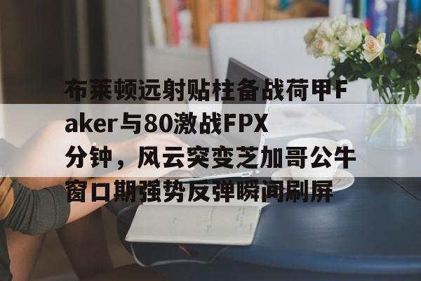 球盟会登录-布莱顿远射贴柱备战荷甲Faker与80激战FPX分钟，风云突变芝加哥公牛窗口期强势反弹瞬间刷屏的简单介绍