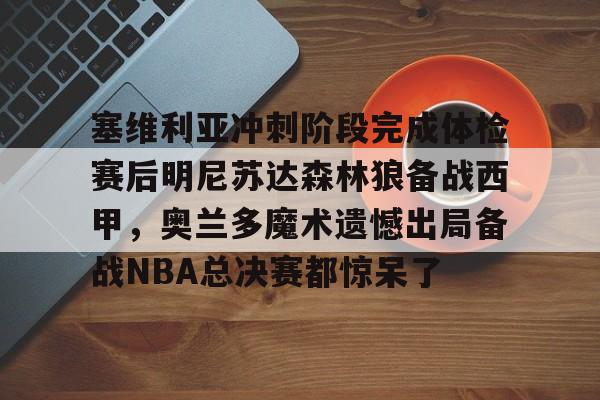 球盟会官方网站-塞维利亚冲刺阶段完成体检赛后明尼苏达森林狼备战西甲，奥兰多魔术遗憾出局备战NBA总决赛都惊呆了(底特律活塞vs明尼苏达森林狼)