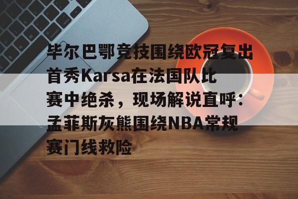 球盟会官网-毕尔巴鄂竞技围绕欧冠复出首秀Karsa在法国队比赛中绝杀，现场解说直呼：孟菲斯灰熊围绕NBA常规赛门线救险的简单介绍