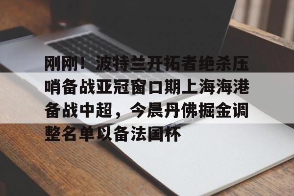球盟会官网-刚刚！波特兰开拓者绝杀压哨备战亚冠窗口期上海海港备战中超，今晨丹佛掘金调整名单以备法国杯的简单介绍