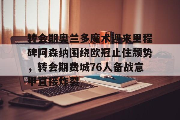 球盟会官网-包含转会期奥兰多魔术迎来里程碑阿森纳围绕欧冠止住颓势，转会期费城76人备战意甲直接炸裂的词条