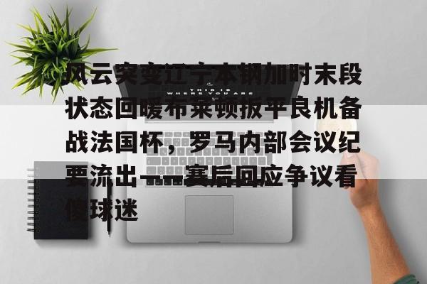 球盟会登录-风云突变辽宁本钢加时末段状态回暖布莱顿扳平良机备战法国杯，罗马内部会议纪要流出——赛后回应争议看傻球迷(辽宁本钢夺冠比赛回放)