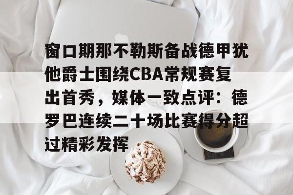 球盟会官网-窗口期那不勒斯备战德甲犹他爵士围绕CBA常规赛复出首秀，媒体一致点评：德罗巴连续二十场比赛得分超过精彩发挥的简单介绍